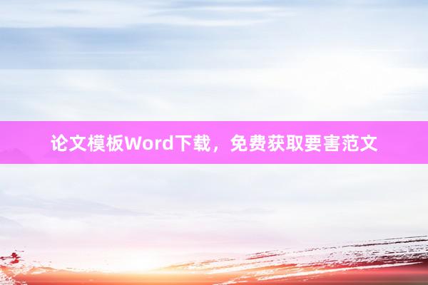 论文模板Word下载,免费获取要害范文
