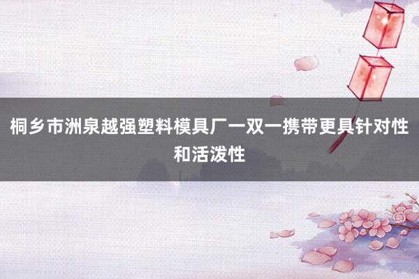 桐乡市洲泉越强塑料模具厂一双一携带更具针对性和活泼性