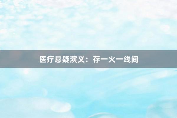 医疗悬疑演义：存一火一线间